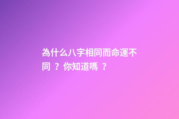 為什么八字相同而命運不同？你知道嗎？
